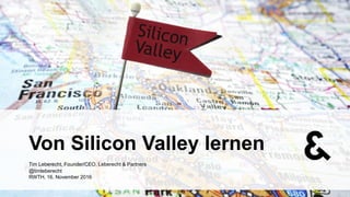 Von Silicon Valley lernen
Tim Leberecht, Founder/CEO, Leberecht & Partners
@timleberecht
RWTH, 16. November 2016
 